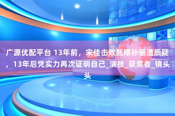 广源优配平台 13年前，宋佳击败甄嬛孙俪遭质疑，13年后凭实力再次证明自己_演技_获奖者_镜头