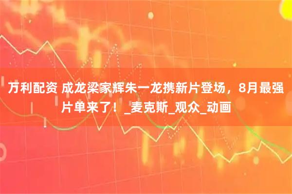 万利配资 成龙梁家辉朱一龙携新片登场，8月最强片单来了！_麦克斯_观众_动画