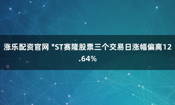 涨乐配资官网 *ST赛隆股票三个交易日涨幅偏离12.64%