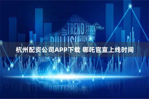 杭州配资公司APP下载 哪吒官宣上线时间