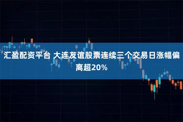 汇盈配资平台 大连友谊股票连续三个交易日涨幅偏离超20%