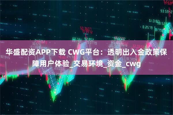 华盛配资APP下载 CWG平台:透明出入金政策保障用户体验_交易环境_资金_cwg