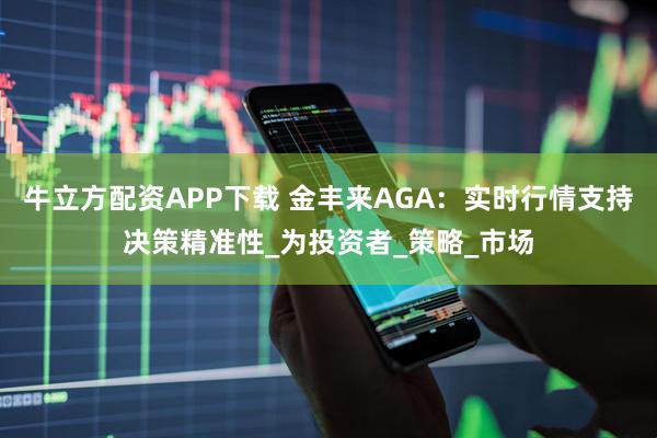 牛立方配资APP下载 金丰来AGA：实时行情支持决策精准性_为投资者_策略_市场
