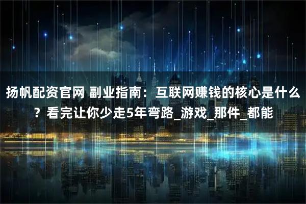 扬帆配资官网 副业指南：互联网赚钱的核心是什么？看完让你少走5年弯路_游戏_那件_都能