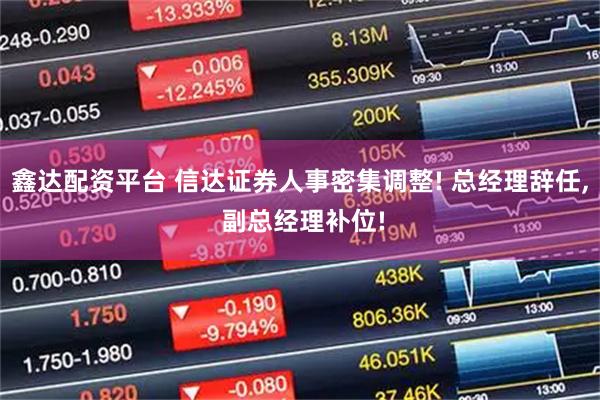 鑫达配资平台 信达证券人事密集调整! 总经理辞任, 副总经理补位!