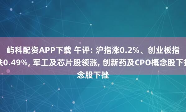 屿科配资APP下载 午评: 沪指涨0.2%、创业板指跌0.49%, 军工及芯片股领涨, 创新药及CPO概念股下挫