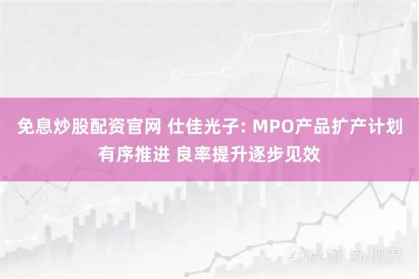 免息炒股配资官网 仕佳光子: MPO产品扩产计划有序推进 良率提升逐步见效