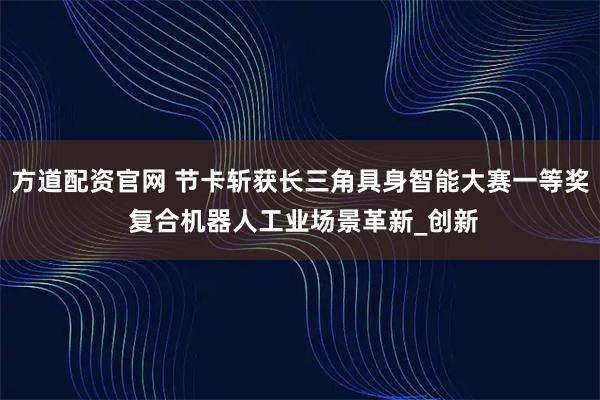 方道配资官网 节卡斩获长三角具身智能大赛一等奖 复合机器人工业场景革新_创新