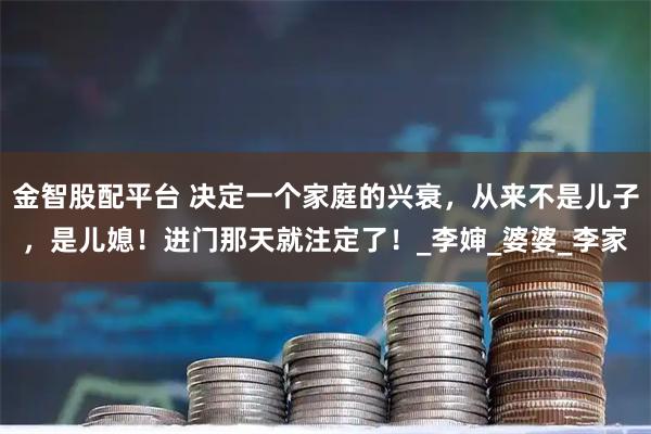 金智股配平台 决定一个家庭的兴衰，从来不是儿子，是儿媳！进门那天就注定了！_李婶_婆婆_李家