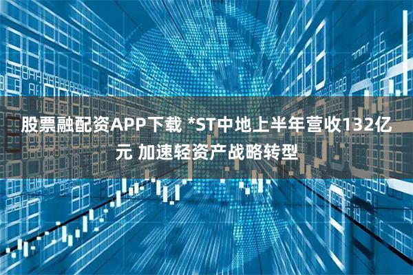 股票融配资APP下载 *ST中地上半年营收132亿元 加速轻资产战略转型