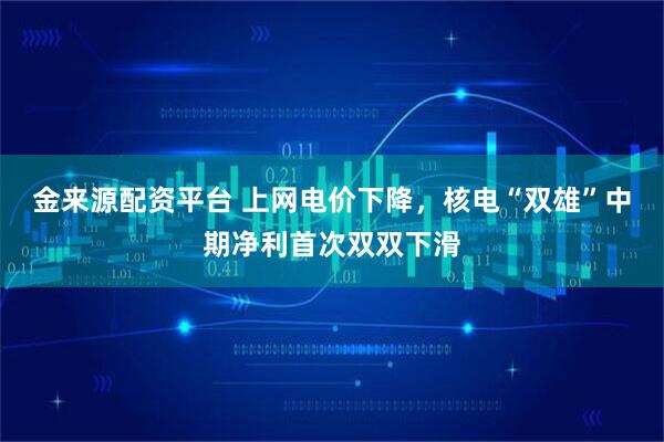 金来源配资平台 上网电价下降，核电“双雄”中期净利首次双双下滑