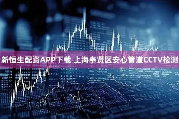 新恒生配资APP下载 上海奉贤区安心管道CCTV检测