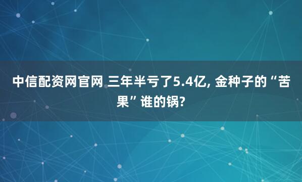 中信配资网官网 三年半亏了5.4亿, 金种子的“苦果”谁的锅?