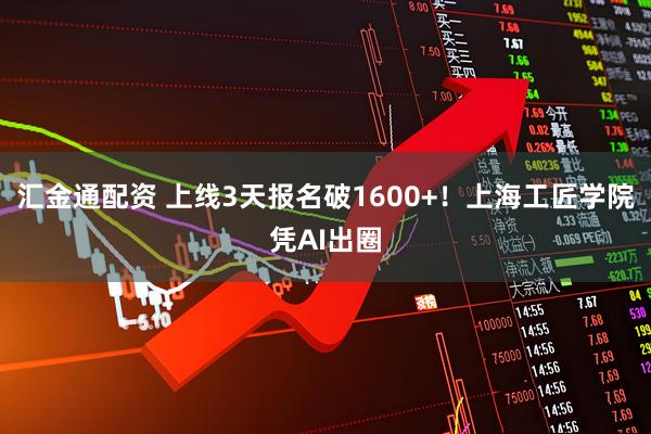 汇金通配资 上线3天报名破1600+!上海工匠学院凭AI出圈