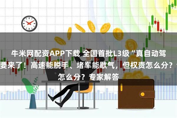 牛米网配资APP下载 全国首批L3级“真自动驾驶”汽车要来了！高速能脱手、堵车能歇气，但权责怎么分？专家解答