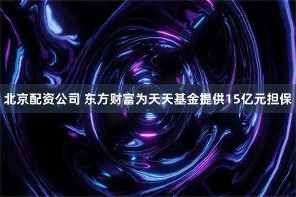北京配资公司 东方财富为天天基金提供15亿元担保