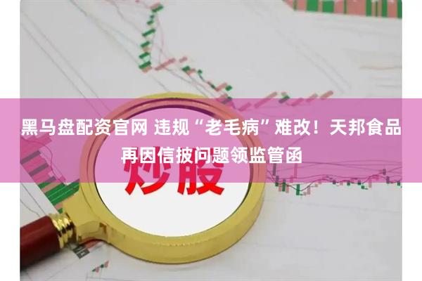 黑马盘配资官网 违规“老毛病”难改！天邦食品再因信披问题领监管函