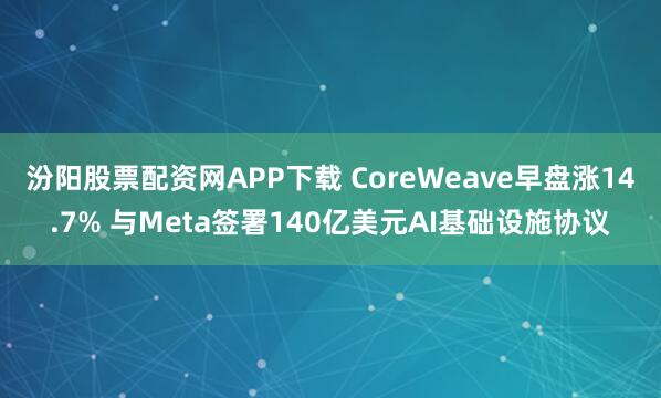 汾阳股票配资网APP下载 CoreWeave早盘涨14.7% 与Meta签署140亿美元AI基础设施协议