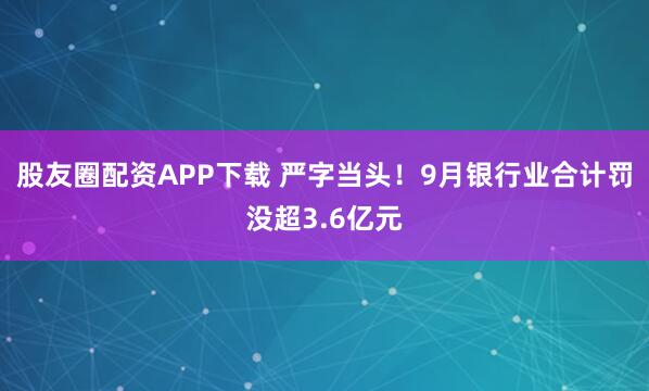 股友圈配资APP下载 严字当头!9月银行业合计罚没超3.6亿元