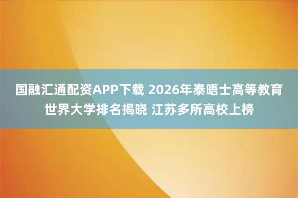 国融汇通配资APP下载 2026年泰晤士高等教育世界大学排名揭晓 江苏多所高校上榜
