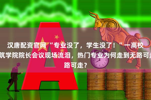 汉唐配资官网 “专业没了,学生没了!”一高校建筑学院院长会议现场流泪,热门专业为何走到无路可走?