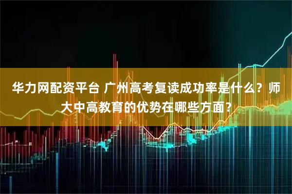 华力网配资平台 广州高考复读成功率是什么?师大中高教育的优势在哪些方面?