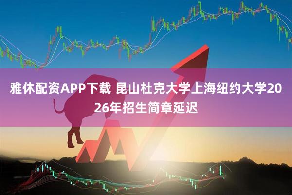 雅休配资APP下载 昆山杜克大学上海纽约大学2026年招生简章延迟