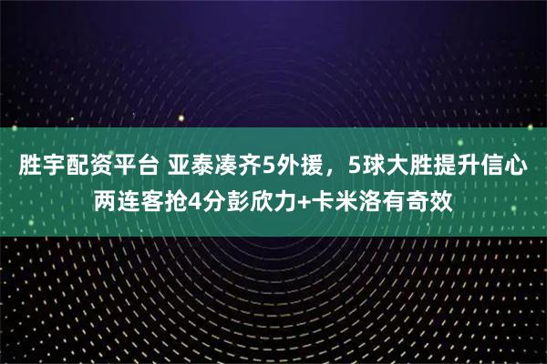 胜宇配资平台 亚泰凑齐5外援，5球大胜提升信心两连客抢4分彭欣力+卡米洛有奇效