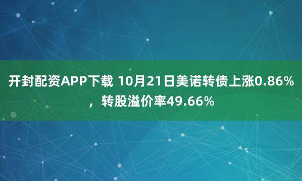 开封配资APP下载 10月21日美诺转债上涨0.86%,转股溢价率49.66%