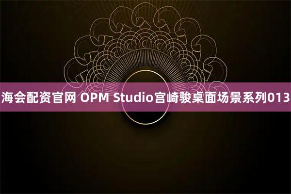 海会配资官网 OPM Studio宫崎骏桌面场景系列013
