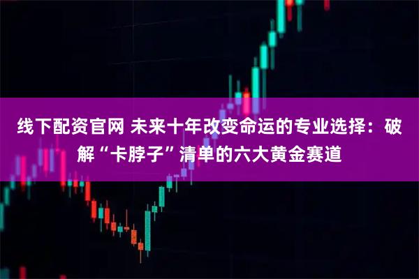 线下配资官网 未来十年改变命运的专业选择：破解“卡脖子”清单的六大黄金赛道