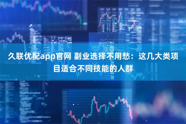 久联优配app官网 副业选择不用愁：这几大类项目适合不同技能的人群