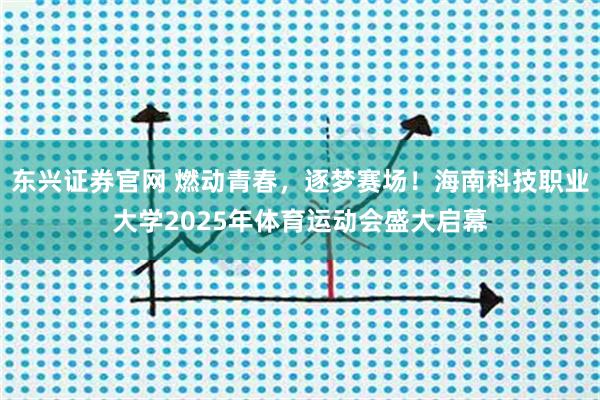 东兴证券官网 燃动青春，逐梦赛场！海南科技职业大学2025年体育运动会盛大启幕