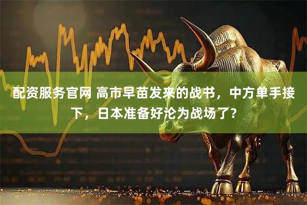 配资服务官网 高市早苗发来的战书，中方单手接下，日本准备好沦为战场了？