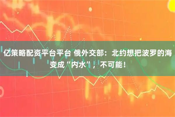 亿策略配资平台平台 俄外交部:北约想把波罗的海变成“内水”,不可能!