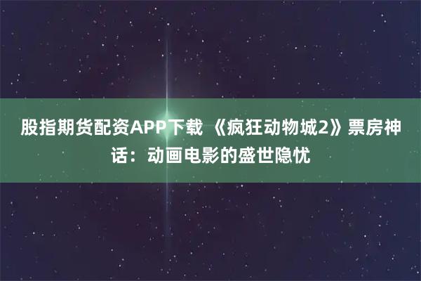 股指期货配资APP下载 《疯狂动物城2》票房神话：动画电影的盛世隐忧