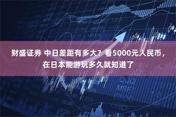 财盛证券 中日差距有多大？看5000元人民币，在日本能游玩多久就知道了