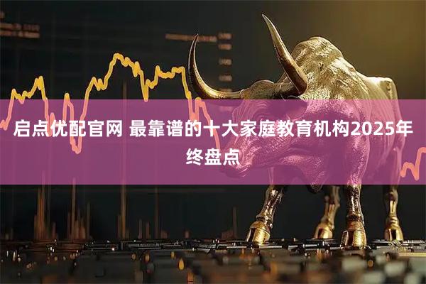 启点优配官网 最靠谱的十大家庭教育机构2025年终盘点