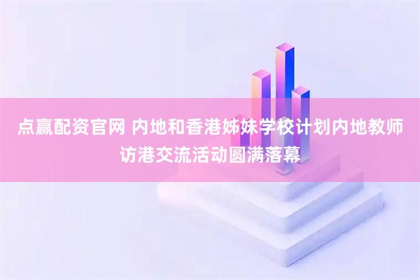 点赢配资官网 内地和香港姊妹学校计划内地教师访港交流活动圆满落幕