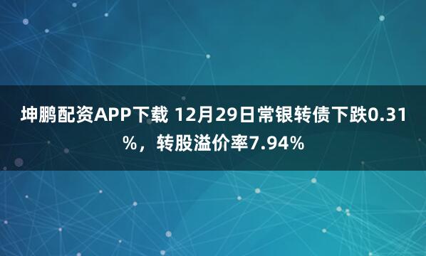 坤鹏配资APP下载 12月29日常银转债下跌0.31%，转股溢价率7.94%