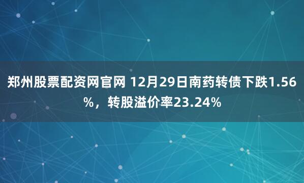 郑州股票配资网官网 12月29日南药转债下跌1.56%，转股溢价率23.24%