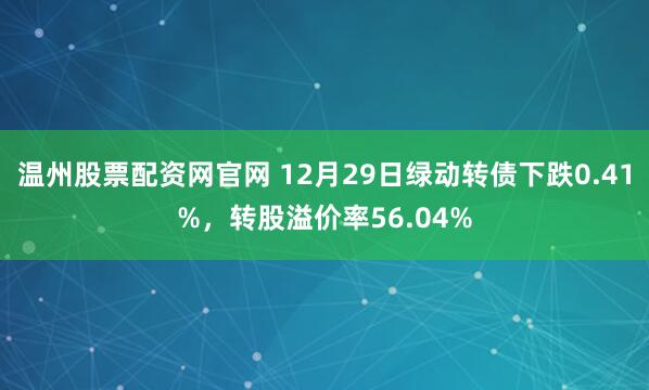 温州股票配资网官网 12月29日绿动转债下跌0.41%，转股溢价率56.04%