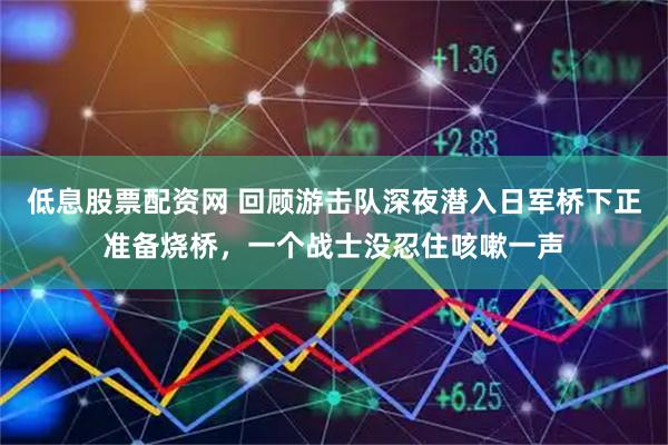 低息股票配资网 回顾游击队深夜潜入日军桥下正准备烧桥,一个战士没忍住咳嗽一声