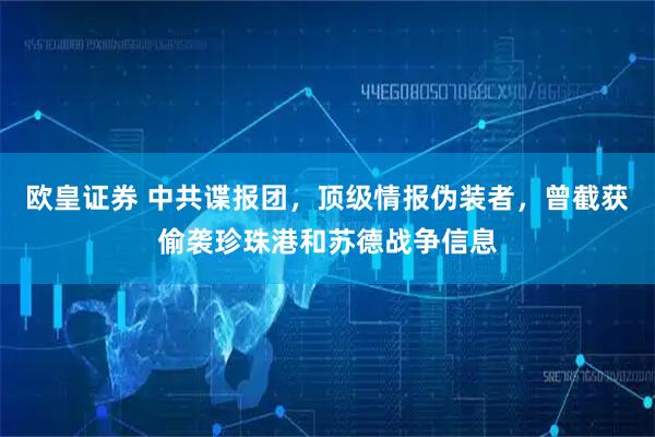 欧皇证券 中共谍报团,顶级情报伪装者,曾截获偷袭珍珠港和苏德战争信息