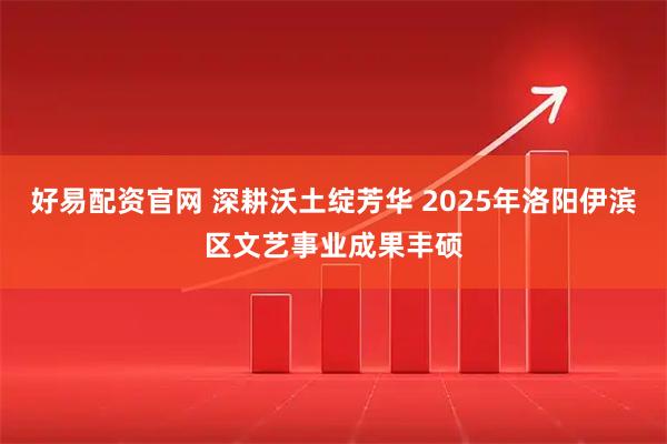 好易配资官网 深耕沃土绽芳华 2025年洛阳伊滨区文艺事业成果丰硕
