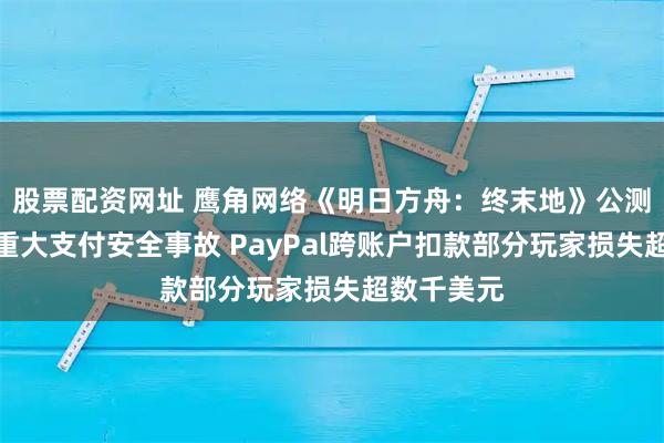 股票配资网址 鹰角网络《明日方舟：终末地》公测首日爆发重大支付安全事故 PayPal跨账户扣款部分玩家损失超数千美元