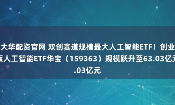 大华配资官网 双创赛道规模最大人工智能ETF！创业板人工智能ETF华宝（159363）规模跃升至63.03亿元