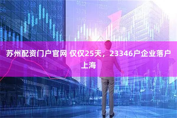 苏州配资门户官网 仅仅25天，23346户企业落户上海