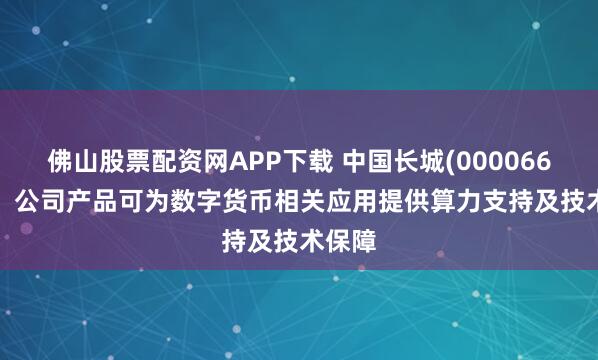 佛山股票配资网APP下载 中国长城(000066.SZ)：公司产品可为数字货币相关应用提供算力支持及技术保障