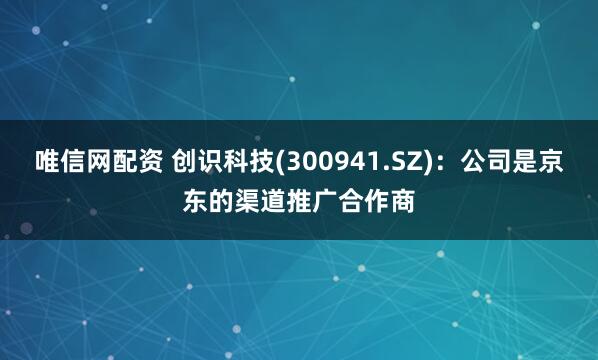 唯信网配资 创识科技(300941.SZ)：公司是京东的渠道推广合作商